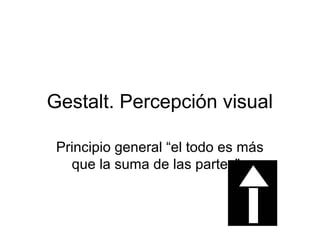 Gestalt. Percepción visual
Principio general “el todo es más
que la suma de las partes".
 