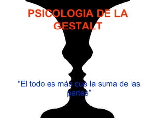PSICOLOGIA DE LA
GESTALT
“El todo es más que la suma de las
partes”
 