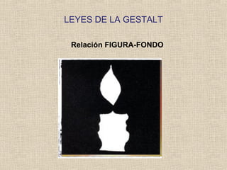 LEYES DE LA GESTALT
Relación FIGURA-FONDO
Es imposible percibir
simultáneamente dos
figuras (reversibilidad)
 