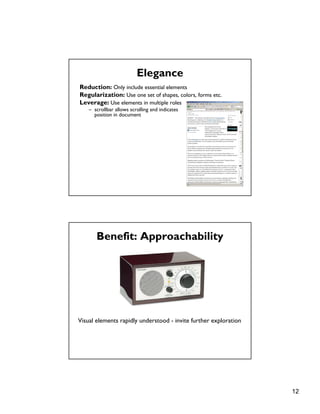 12
Elegance
Reduction: Only include essential elements
Regularization: Use one set of shapes, colors, forms etc.
Leverage: Use elements in multiple roles
– scrollbar allows scrolling and indicates
position in document
Benefit: Approachability
Visual elements rapidly understood - invite further exploration
 