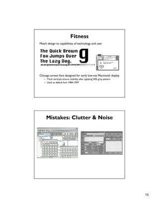15
Fitness
Match design to capabilities of technology and user
Chicago screen font designed for early low-res Macintosh display
– Thick verticals ensure visibility after applying 50% gray pattern
– Used as default font 1984-1997
Mistakes: Clutter & Noise
 