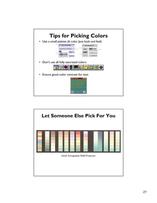 21
Tips for Picking Colors
• Use a small palette (6 color Java look and feel)
• Don’t use all fully saturated colors
• Ensure good color contrast for text
Let Someone Else Pick For You
Imhof, Cartographic Relief Projection
 
