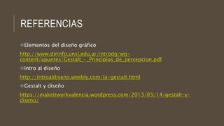 REFERENCIAS
Elementos del diseño gráfico
http://www.dirinfo.unsl.edu.ar/introdg/wp-
content/apuntes/Gestalt_-_Principios_de_percepcion.pdf
Intro al diseño
http://introaldiseno.weebly.com/la-gestalt.html
Gestalt y diseño
https://makeitworkvalencia.wordpress.com/2013/03/14/gestalt-y-
diseno/
 