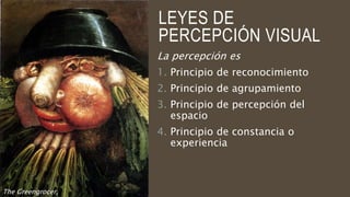 LEYES DE
PERCEPCIÓN VISUAL
La percepción es
1. Principio de reconocimiento
2. Principio de agrupamiento
3. Principio de percepción del
espacio
4. Principio de constancia o
experiencia
The Greengrocer,
 