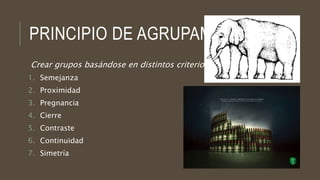 PRINCIPIO DE AGRUPAMIENTO
Crear grupos basándose en distintos criterios:
1. Semejanza
2. Proximidad
3. Pregnancia
4. Cierre
5. Contraste
6. Continuidad
7. Simetría
 