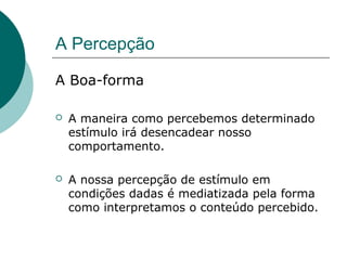 A Percepção
A Boa-forma
 A maneira como percebemos determinado
estímulo irá desencadear nosso
comportamento.
 A nossa percepção de estímulo em
condições dadas é mediatizada pela forma
como interpretamos o conteúdo percebido.
 