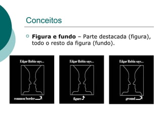 Conceitos
 Figura e fundo – Parte destacada (figura),
todo o resto da figura (fundo).
 