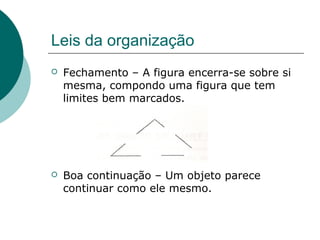 Leis da organização
 Fechamento – A figura encerra-se sobre si
mesma, compondo uma figura que tem
limites bem marcados.
 Boa continuação – Um objeto parece
continuar como ele mesmo.
 
