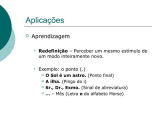 Aplicações
 Aprendizagem
 Redefinição – Perceber um mesmo estímulo de
um modo inteiramente novo.
 Exemplo: o ponto (.)
 O Sol é um astro. (Ponto final)
 A ilha. (Pingo do i)
 Sr., Dr., Exmo. (Sinal de abreviatura)
 ... – Mês (Letra e do alfabeto Morse)
 