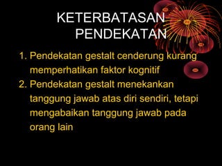 KETERBATASAN
PENDEKATAN
1. Pendekatan gestalt cenderung kurang
memperhatikan faktor kognitif
2. Pendekatan gestalt menekankan
tanggung jawab atas diri sendiri, tetapi
mengabaikan tanggung jawab pada
orang lain
 
