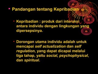  Pandangan tentang Kepribadian
• Kepribadian : produk dari interaksi
antara individu dengan lingkungan yang
dipersepsinya.
• Dorongan utama individu adalah untuk
mencapai self actualization dan self
regulation, yang dapat dicapai melalui
tiga tahap, yaitu social, psychophysical,
dan spiritual.
 