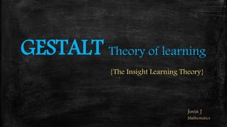 GESTALT Theory of learning
{The Insight Learning Theory}
Jovin J
Mathematics
 