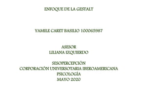ENFOQUE DE LA GESTALT
YAMILE CARET BASILIO 100065987
ASESOR
LILIANA IZQUIERDO
SESOPERCEPCIÓN
CORPORACIÓN UNIVERSOTARIA IBEROAMERICANA
PSICOLOGÍA
MAYO 2020
 