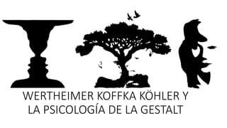 WERTHEIMER KOFFKA KÖHLER Y
LA PSICOLOGÍA DE LA GESTALT
 