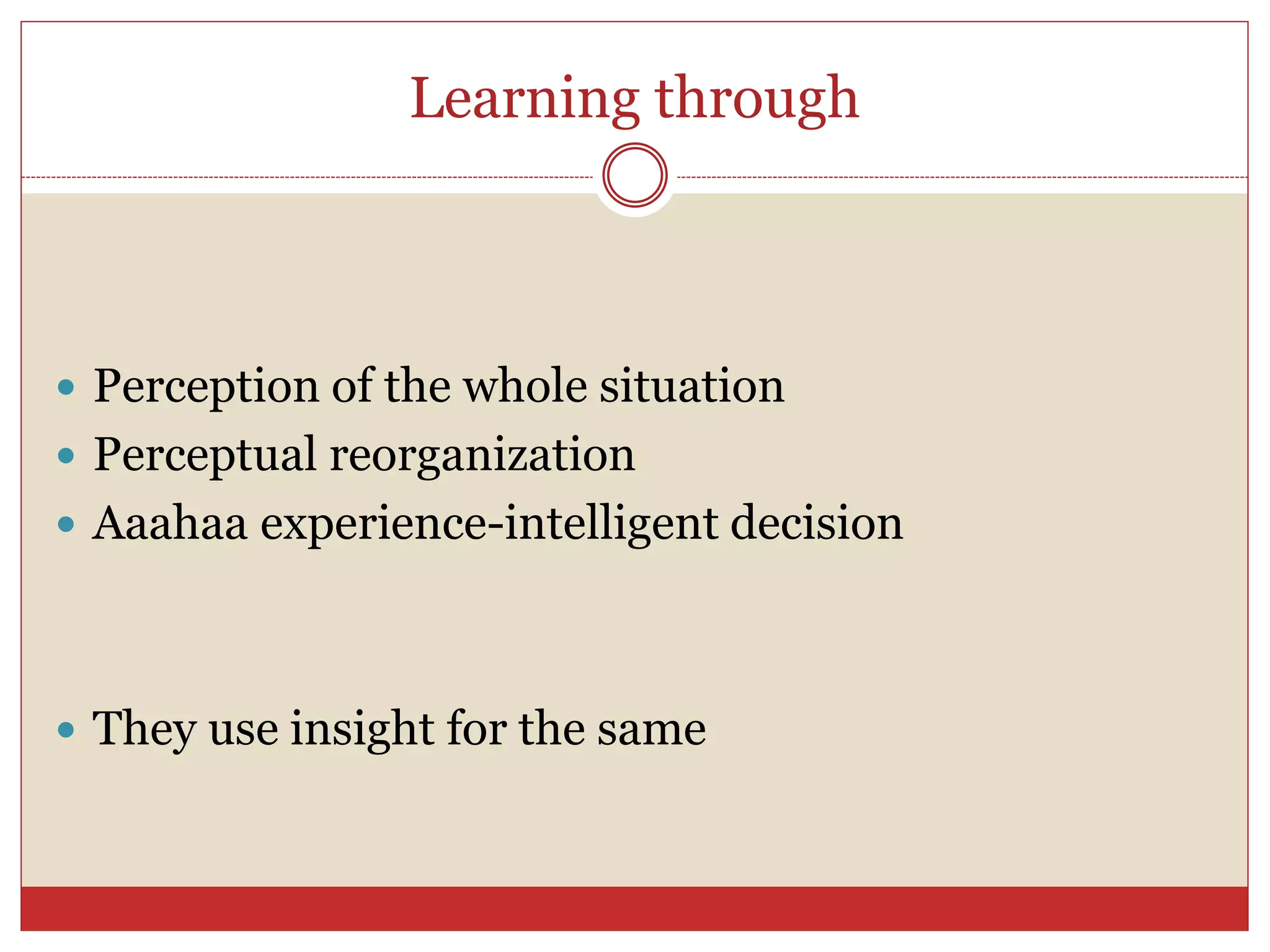 Learning through
 Perception of the whole situation
 Perceptual reorganization
 Aaahaa experience-intelligent decision
 They use insight for the same
 
