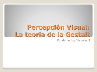 Percepción Visual:
La teoría de la Gestalt
Fundamentos Visuales 2
 