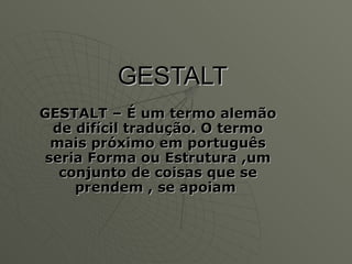 GESTALT   GESTALT – É um termo alemão de difícil tradução. O termo mais próximo em português seria Forma ou Estrutura ,um conjunto   de coisas que se prendem , se apoiam   