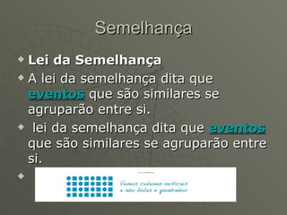 Semelhança Lei da Semelhança A lei da semelhança dita que  eventos  que são similares se agruparão entre si. lei da semelhança dita que  eventos  que são similares se agruparão entre si. lei da semelhança dita que  eventos  que são similares se agruparão entre si.                                                                                    