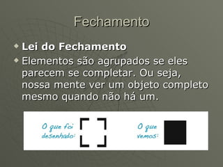 Fechamento Lei do Fechamento Elementos são agrupados se eles parecem se completar. Ou seja, nossa mente ver um objeto completo mesmo quando não há um. 