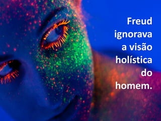 Freud
ignorava
a visão
holística
do
homem.
 