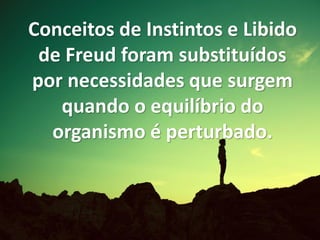 Conceitos de Instintos e Libido
de Freud foram substituídos
por necessidades que surgem
quando o equilíbrio do
organismo é perturbado.
 