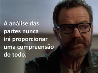A análise das
partes nunca
irá proporcionar
uma compreensão
do todo.
 