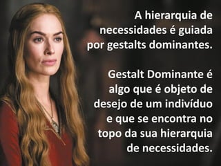 A hierarquia de
necessidades é guiada
por gestalts dominantes.
Gestalt Dominante é
algo que é objeto de
desejo de um indivíduo
e que se encontra no
topo da sua hierarquia
de necessidades.
 