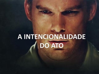 A INTENCIONALIDADE
DO ATO
 