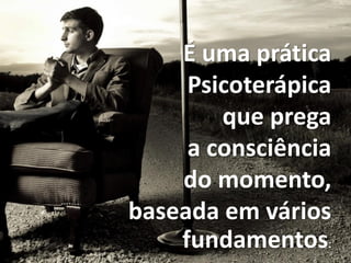 É uma prática
Psicoterápica
que prega
a consciência
do momento,
baseada em vários
fundamentos:
 