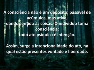 A consciência não é um depósito, passível de
acúmulos, mas ativa,
dando sentido às coisas. O indivíduo toma
consciência:
todo ato psíquico é intenção.
Assim, surge a intencionalidade do ato, na
qual estão presentes vontade e liberdade.
 