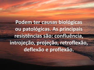 Podem ter causas biológicas
ou patológicas. As principais
resistências são: confluência,
introjeção, projeção, retroflexão,
deflexão e proflexão.
 