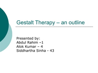 Gestalt Therapy – an outline Presented by: Abdul Rahim –1 Alok Kumar – 4 Siddhartha Sinha - 43 