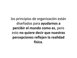 los principios de organización están
diseñados para ayudarnos a
percibir el mundo como es, pero
esto no quiere decir que nuestras
percepciones reflejen la realidad
física.
 