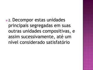 Decompor estas unidades
 2.

 principais segregadas em suas
 outras unidades compositivas, e
 assim sucessivamente, até um
 nível considerado satisfatório
 