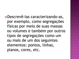 Descrevê-las  caracterizando-as,
 por exemplo, como segregações
 físicas por meio de suas massas
 ou volumes e também por outros
 tipos de segregações como um
 ou mais de um dos seguintes
 elementos: pontos, linhas,
 planos, cores, etc.
 