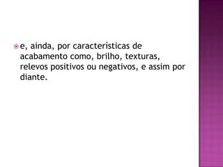  e,ainda, por características de
 acabamento como, brilho, texturas,
 relevos positivos ou negativos, e assim por
 diante.
 