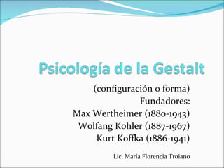 (configuración o forma)
               Fundadores:
Max Wertheimer (1880-1943)
 Wolfang Kohler (1887-1967)
     Kurt Koffka (1886-1941)
         Lic. María Florencia Troiano
 