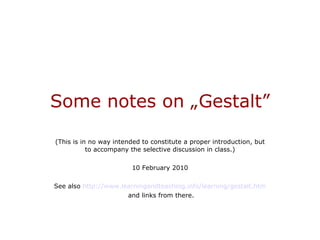 Some notes on „Gestalt” (This is in no way intended to constitute a proper introduction, but to accompany the selective discussion in class.) 10 February 2010 See also  http://www.learningandteaching.info/learning/gestalt.htm and links from there. 