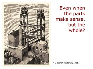 Even when the parts make sense, but the whole? M C Escher,  Waterfall , 1961.   
