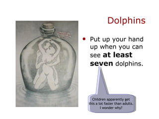 Dolphins Put up your hand up when you can see  at least seven  dolphins. Children apparently get this a lot faster than adults. I wonder why? 