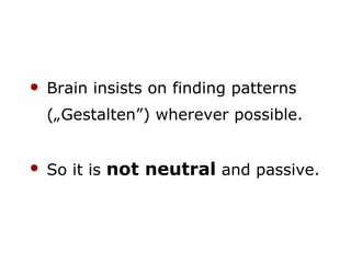 Brain insists on finding patterns („Gestalten”) wherever possible. So it is  not neutral  and passive. 