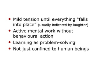 Mild tension until everything “falls into place”  (usually indicated by laughter) Active mental work without behavioural action Learning as problem-solving Not just confined to human beings 