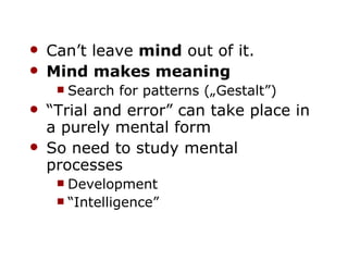 Can’t leave  mind  out of it. Mind makes meaning Search for patterns („Gestalt”) “ Trial and error” can take place in a purely mental form So need to study mental processes Development “ Intelligence” 