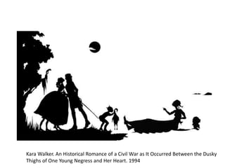 Kara Walker. An Historical Romance of a Civil War as It Occurred Between the Dusky
Thighs of One Young Negress and Her Heart. 1994
 