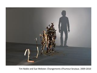 Tim Noble and Sue Webster. Changements d'humeur brutaux. 2009-2010
 