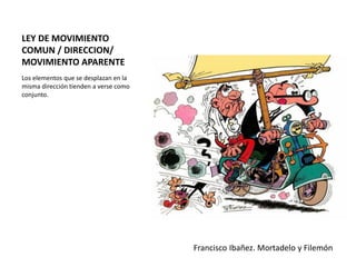LEY DE MOVIMIENTO
COMUN / DIRECCION/
MOVIMIENTO APARENTE
Los elementos que se desplazan en la
misma dirección tienden a verse como
conjunto.
Francisco Ibañez. Mortadelo y Filemón
 