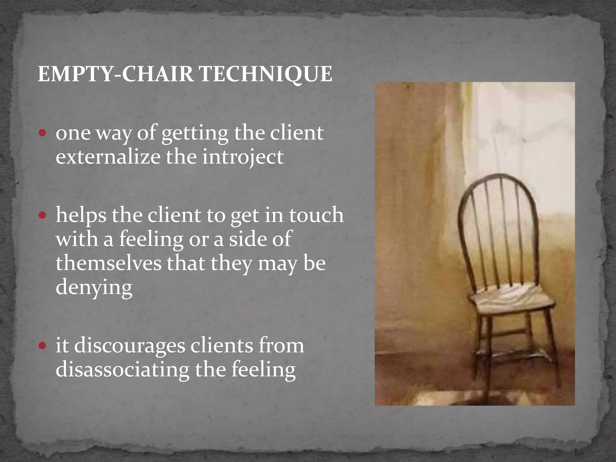 EMPTY-CHAIR TECHNIQUE

 one way of getting the client
  externalize the introject

 helps the client to get in touch
  with a feeling or a side of
  themselves that they may be
  denying

 it discourages clients from
  disassociating the feeling
 