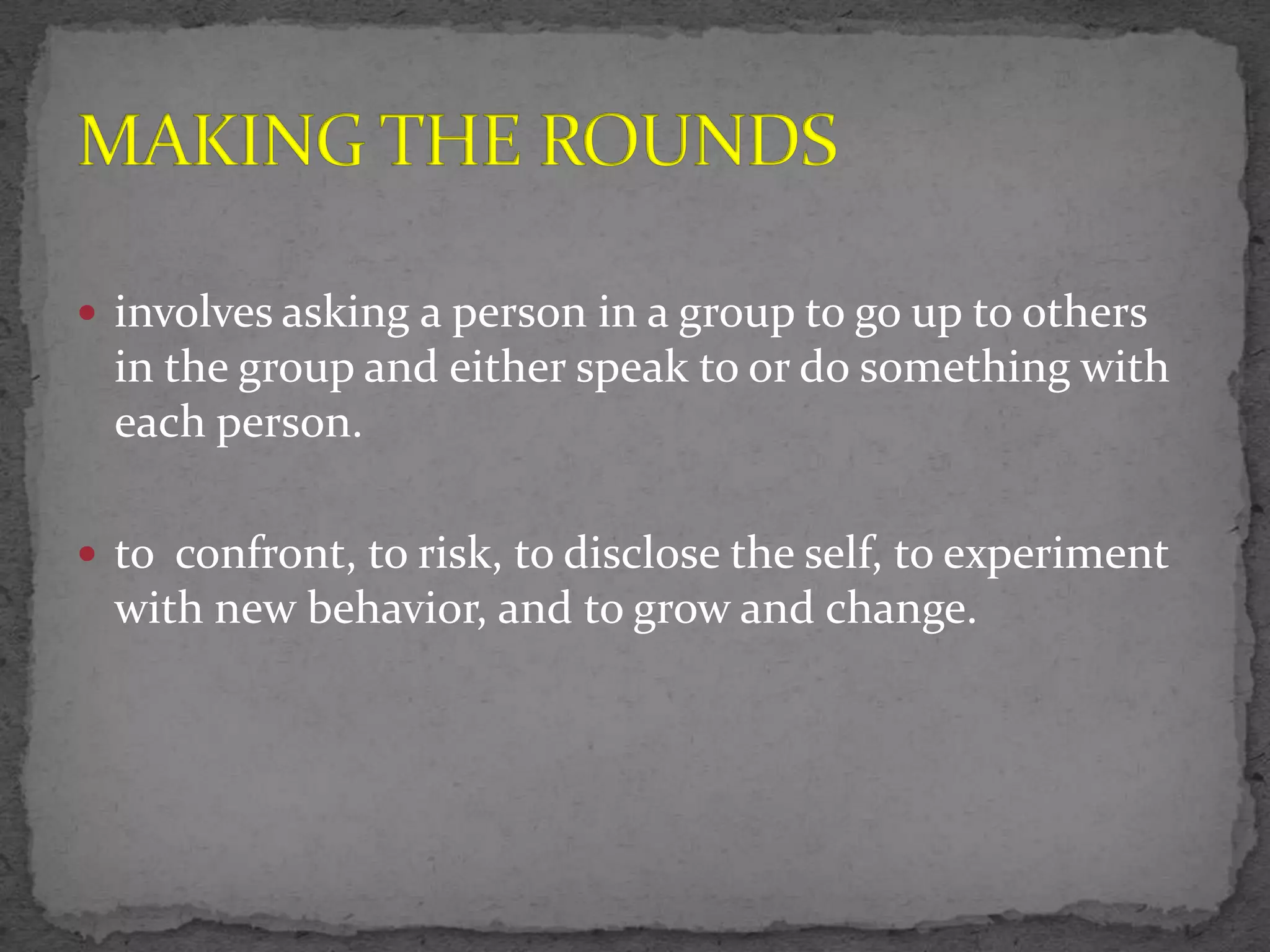  involves asking a person in a group to go up to others
  in the group and either speak to or do something with
  each person.

 to confront, to risk, to disclose the self, to experiment
  with new behavior, and to grow and change.
 