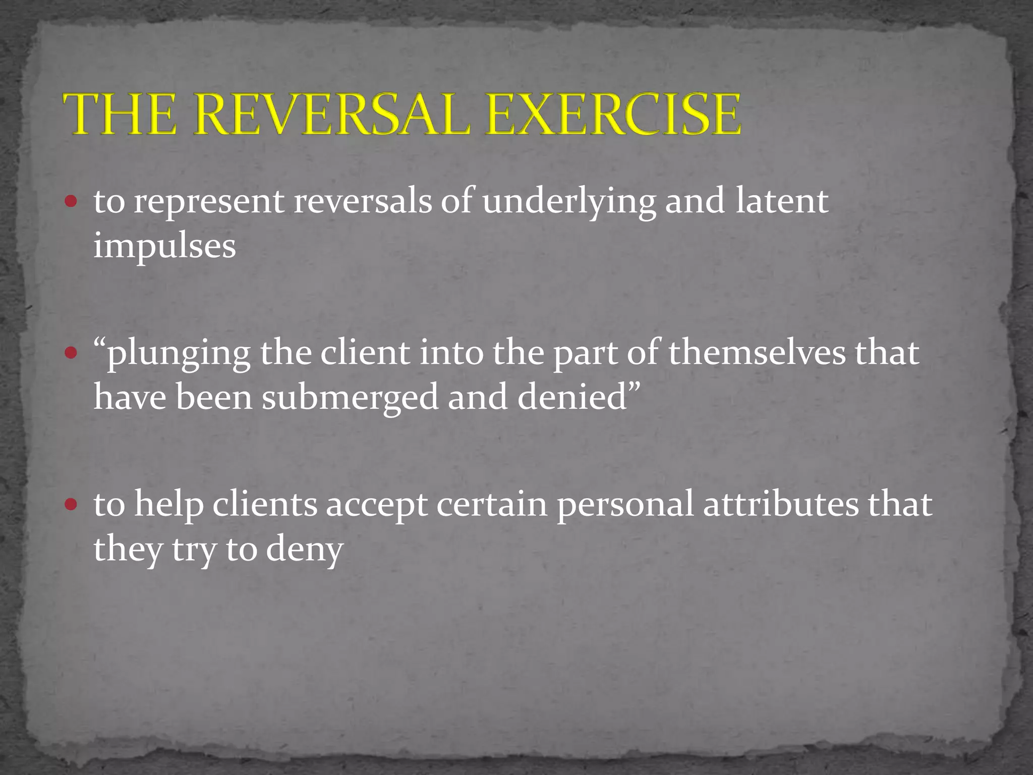  to represent reversals of underlying and latent
  impulses

 “plunging the client into the part of themselves that
  have been submerged and denied”

 to help clients accept certain personal attributes that
  they try to deny
 