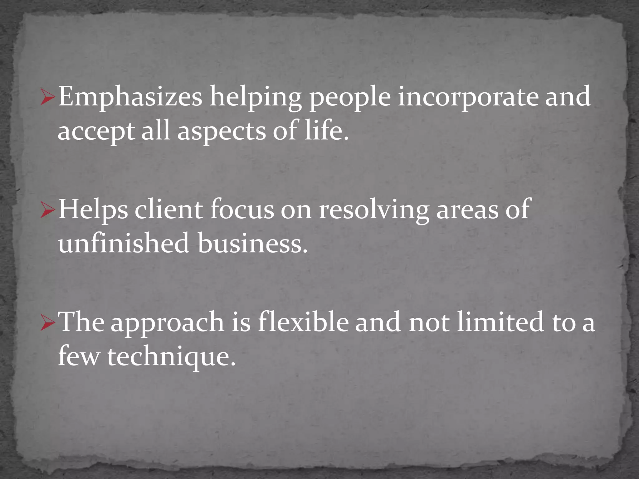 Emphasizes helping people incorporate and
 accept all aspects of life.

Helps client focus on resolving areas of
 unfinished business.

The approach is flexible and not limited to a
 few technique.
 